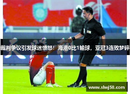 裁判争议引发球迷愤怒！海港0比1输球，亚冠3连败梦碎