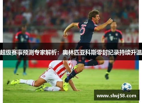 超级赛事预测专家解析：奥林匹亚科斯零封纪录持续升温