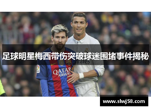 足球明星梅西带伤突破球迷围堵事件揭秘