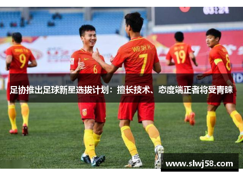 足协推出足球新星选拔计划：擅长技术、态度端正者将受青睐