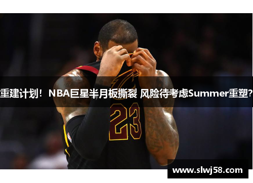 重建计划！NBA巨星半月板撕裂 风险待考虑Summer重塑？