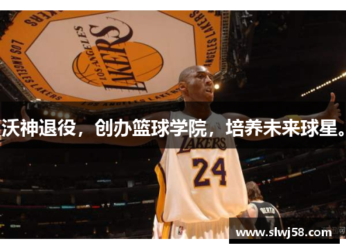 沃神退役，创办篮球学院，培养未来球星。