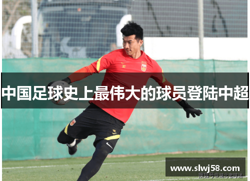 中国足球史上最伟大的球员登陆中超