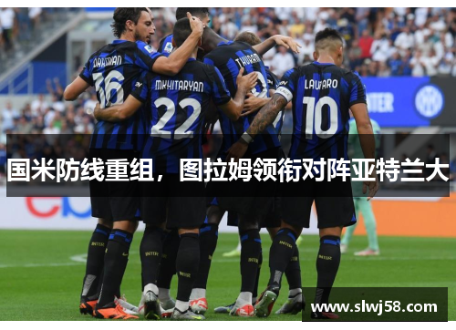 国米防线重组，图拉姆领衔对阵亚特兰大